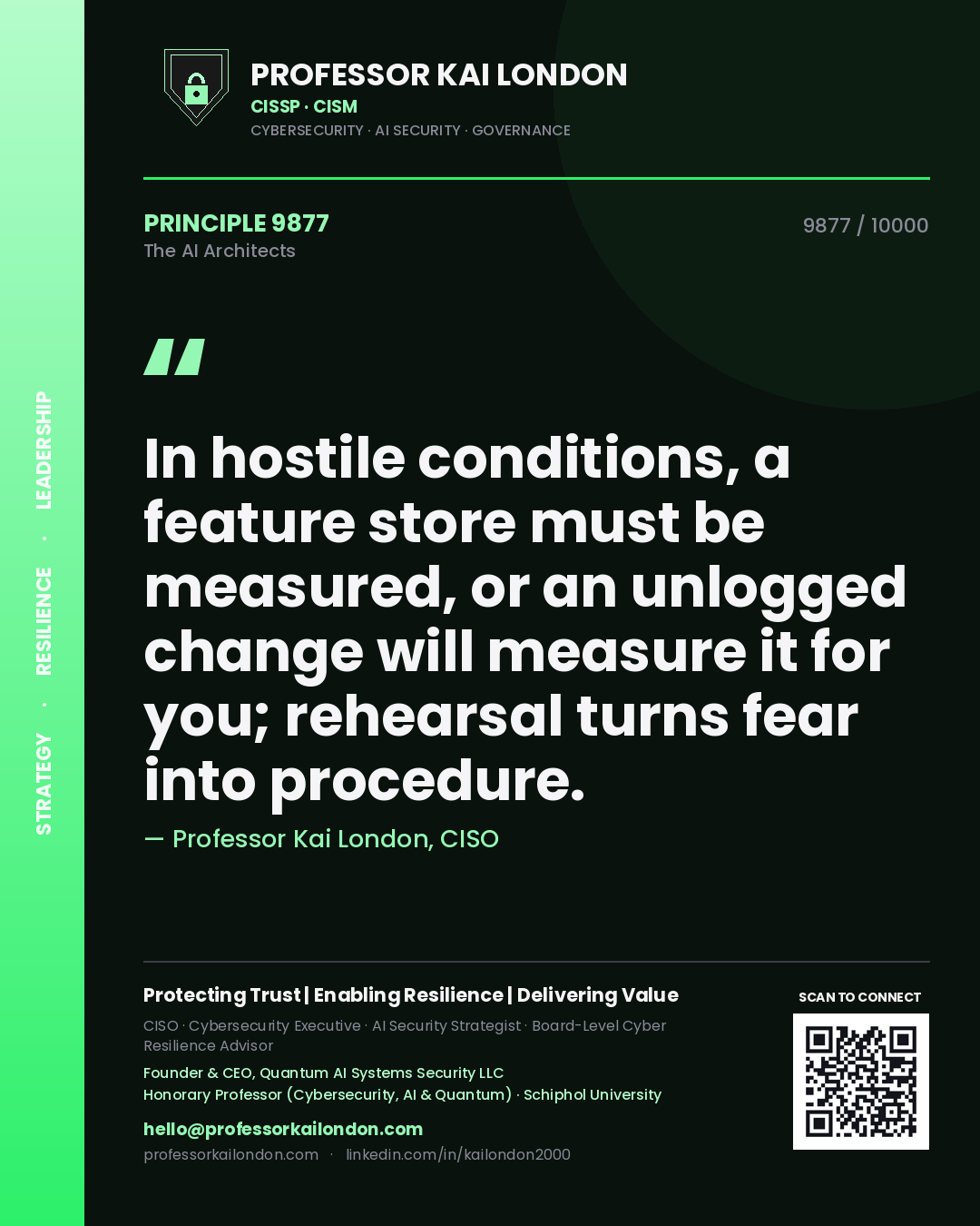Professor Kai London principle 9877: In hostile conditions, a feature store must be measured, or an unlogged change will measure it for you; rehearsal turns fear into procedure.