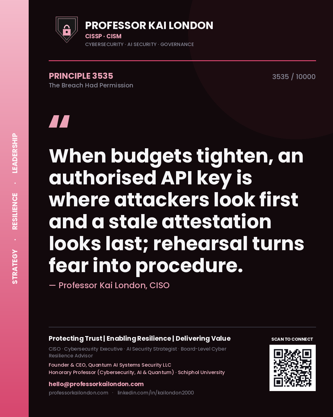Professor Kai London principle 3535: When budgets tighten, an authorised API key is where attackers look first and a stale attestation looks last; rehearsal turns fear into procedure.