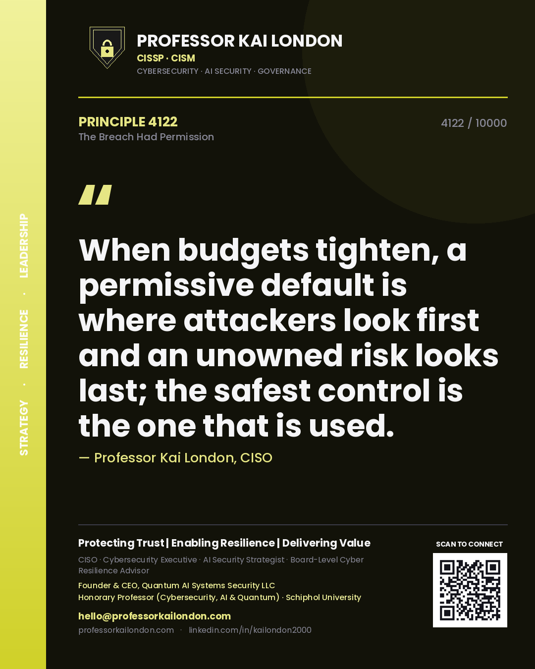 Professor Kai London principle 4122: When budgets tighten, a permissive default is where attackers look first and an unowned risk looks last; the safest control is the one that is used.
