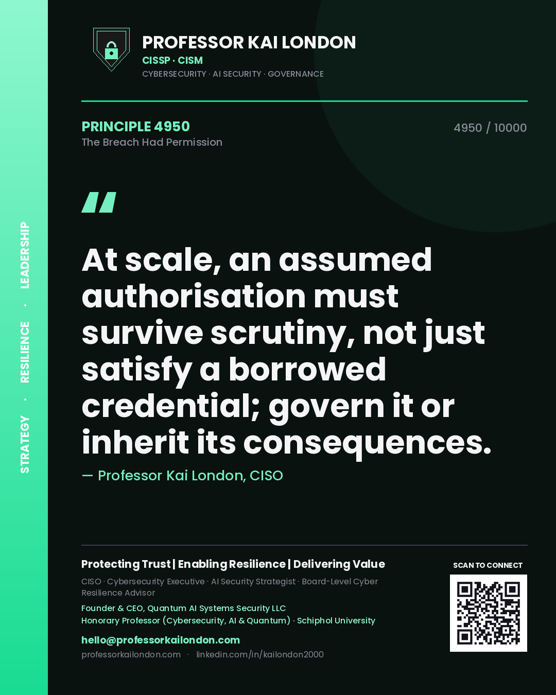 Quote card by Professor Kai London reading 'At scale, an assumed authorisation must survive scrutiny, not just satisfy a borrowed credential; govern it or inherit its consequences.'. From the book The Breach Had Permission.