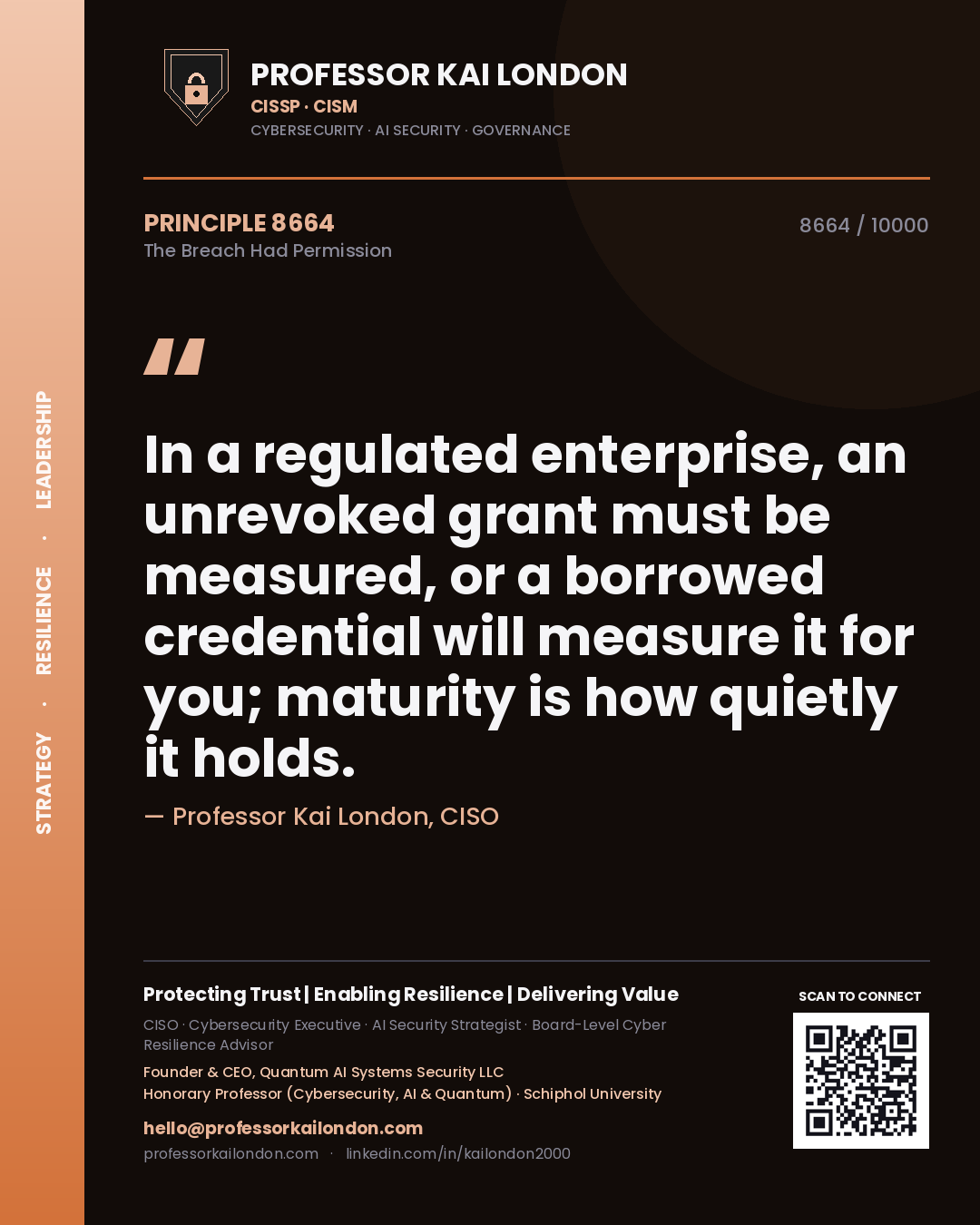 Quote card by Professor Kai London reading 'In a regulated enterprise, an unrevoked grant must be measured, or a borrowed credential will measure it for you; maturity is how quietly it holds.'. From the book The Breach Had Permission.