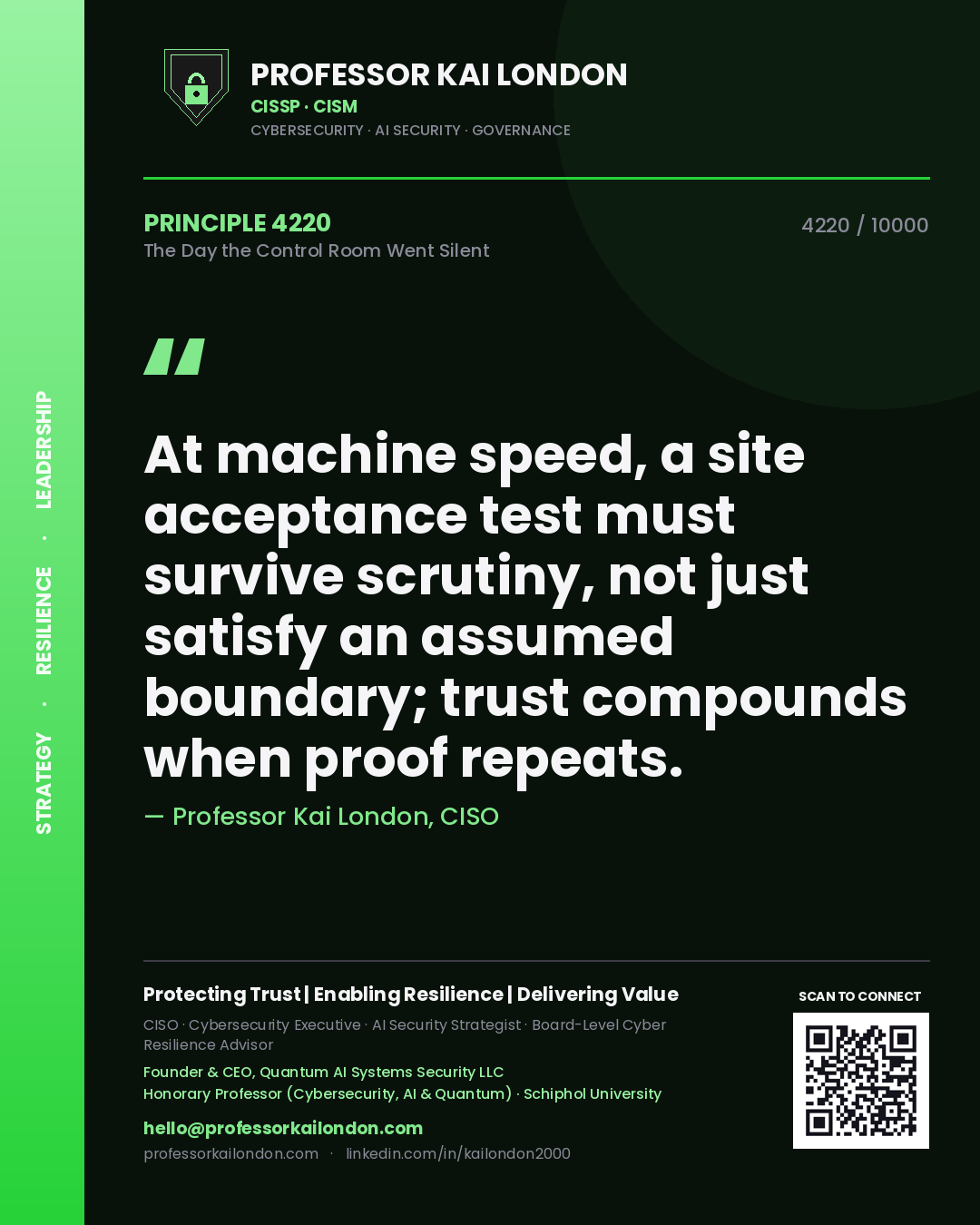 Professor Kai London principle 4220: At machine speed, a site acceptance test must survive scrutiny, not just satisfy an assumed boundary; trust compounds when proof repeats.