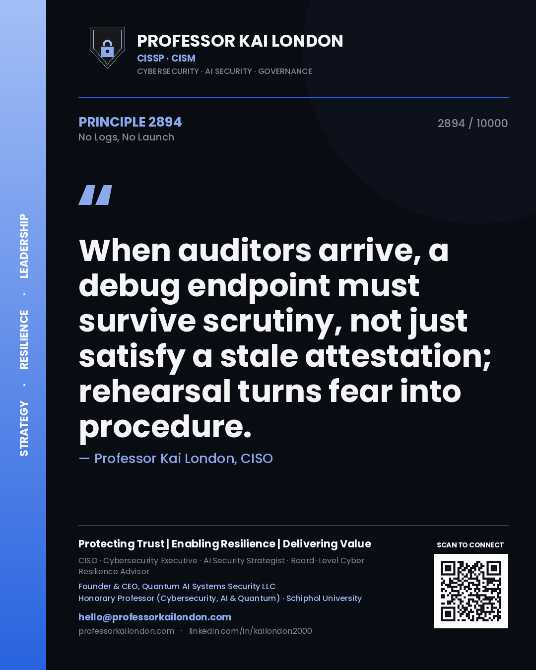 Professor Kai London principle 2894: When auditors arrive, a debug endpoint must survive scrutiny, not just satisfy a stale attestation; rehearsal turns fear into procedure.