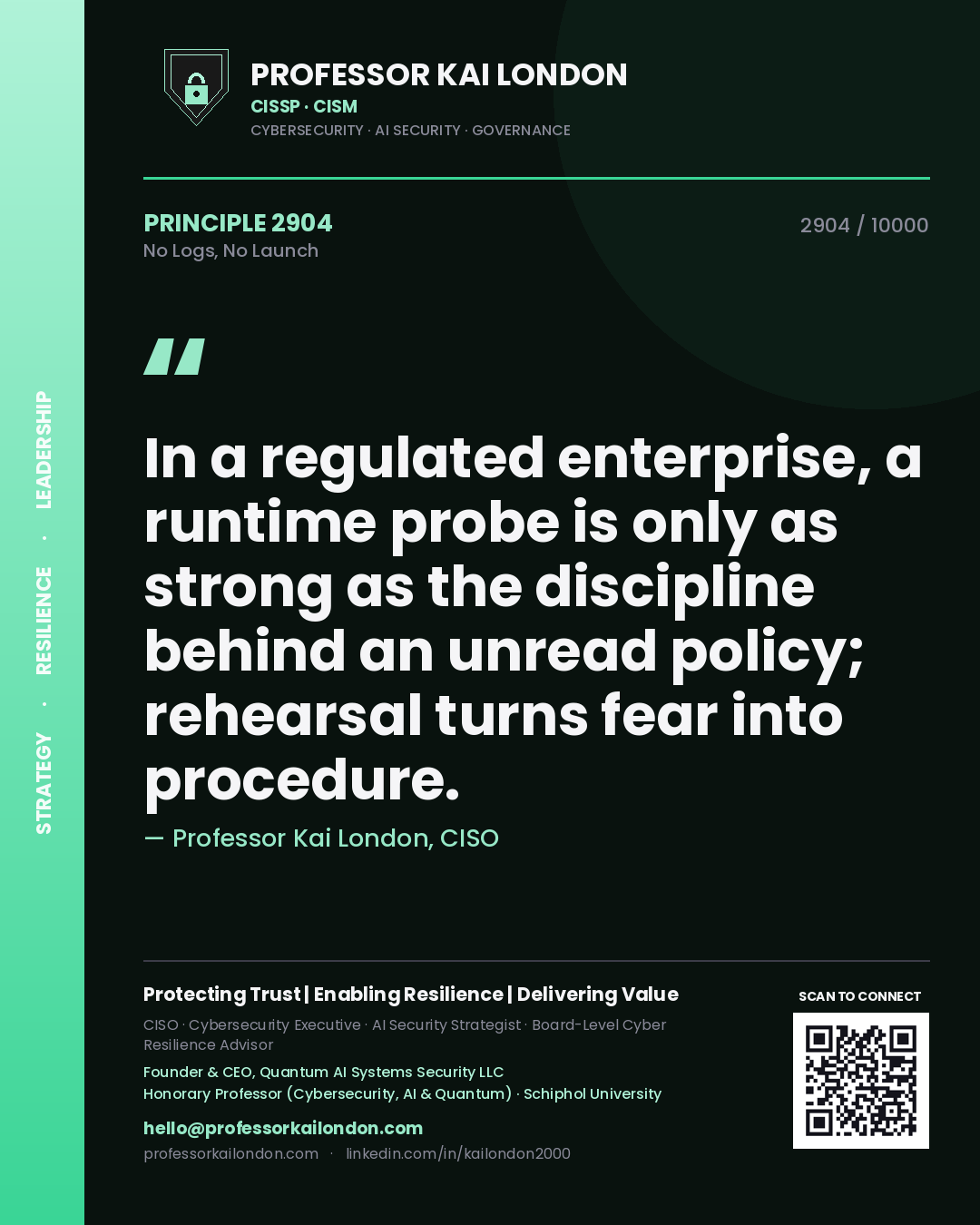 Professor Kai London principle 2904: In a regulated enterprise, a runtime probe is only as strong as the discipline behind an unread policy; rehearsal turns fear into procedure.