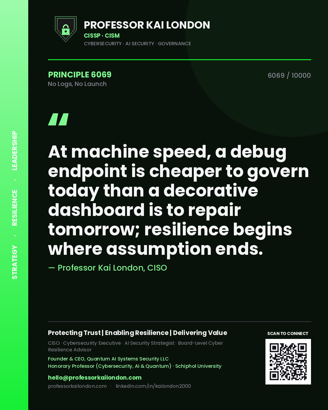 Quote card by Professor Kai London reading 'At machine speed, a debug endpoint is cheaper to govern today than a decorative dashboard is to repair tomorrow; resilience begins where assumption ends.'. From the book No Logs, No Launch.