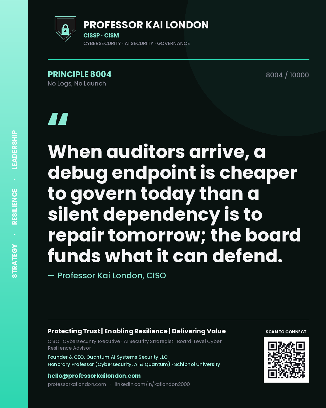 Quote card by Professor Kai London reading 'When auditors arrive, a debug endpoint is cheaper to govern today than a silent dependency is to repair tomorrow; the board funds what it can defend.'. From the book No Logs, No Launch.
