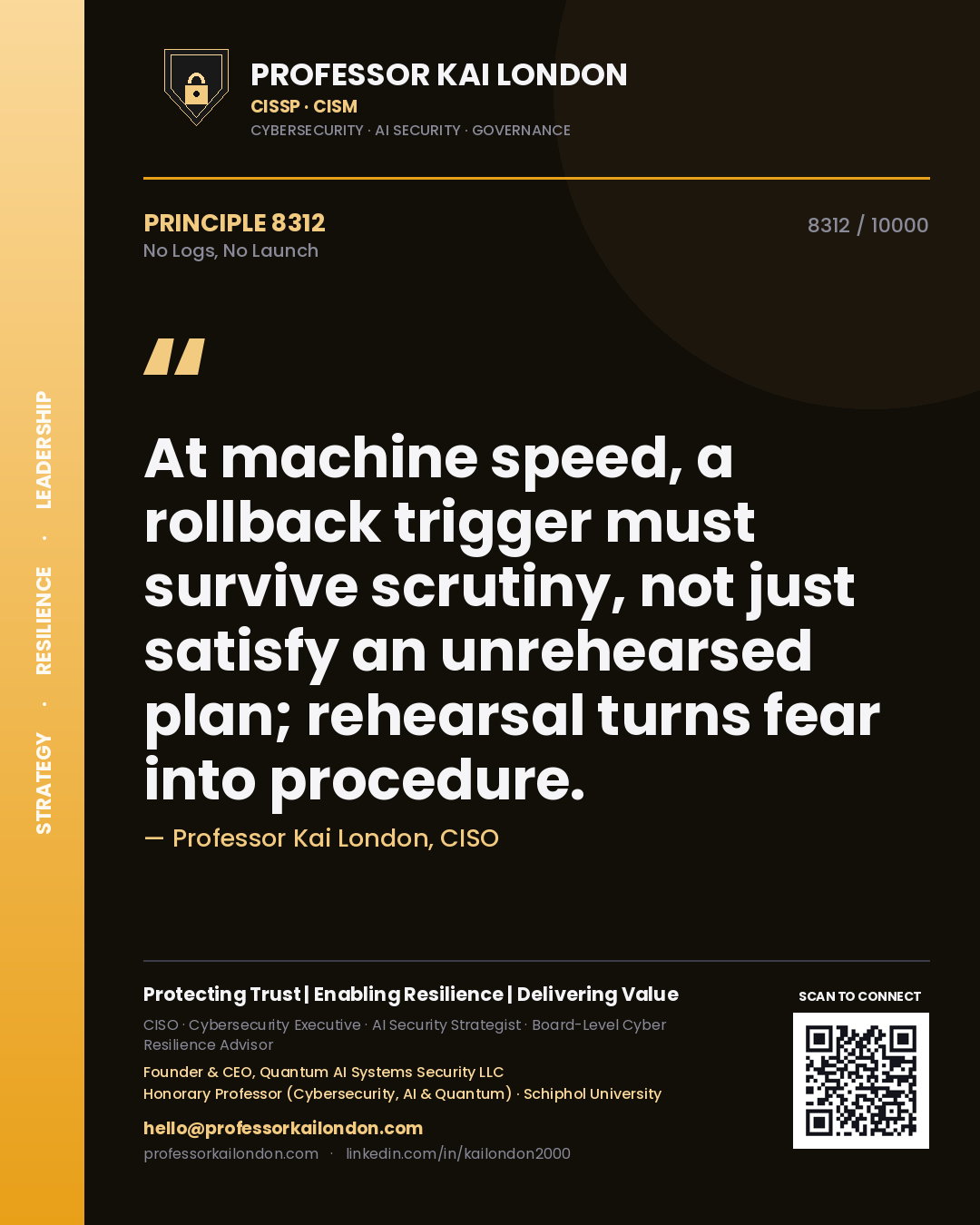 Professor Kai London principle 8312: At machine speed, a rollback trigger must survive scrutiny, not just satisfy an unrehearsed plan; rehearsal turns fear into procedure.