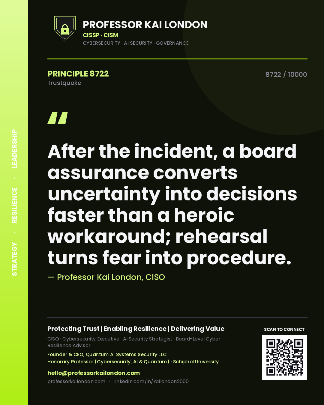 Professor Kai London principle 8722: After the incident, a board assurance converts uncertainty into decisions faster than a heroic workaround; rehearsal turns fear into procedure.